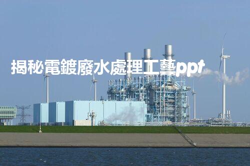 揭秘電鍍廢水處理工藝ppt：如何實現(xiàn)污水零排放？